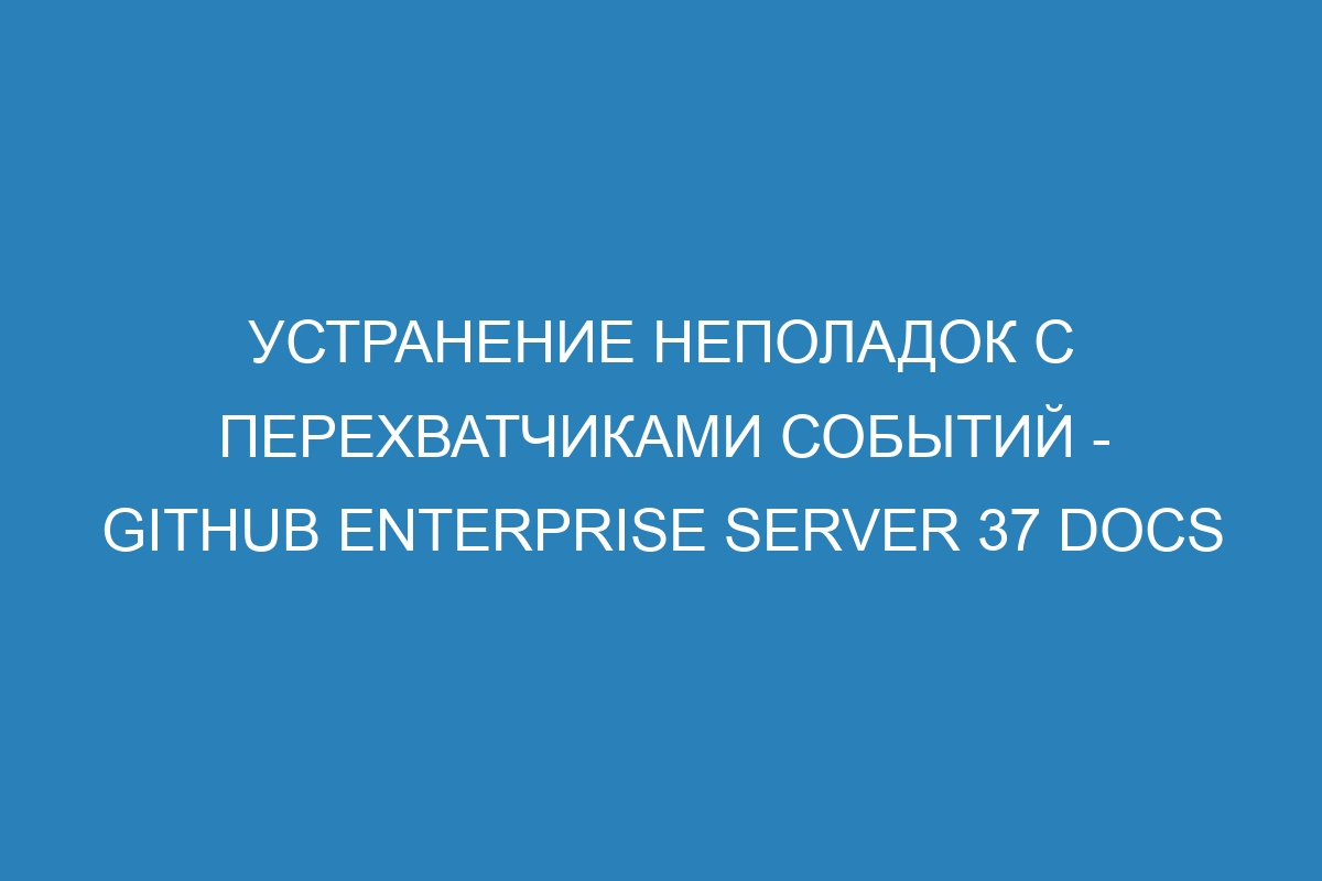 Устранение неполадок с перехватчиками событий - GitHub Enterprise Server 37 Docs