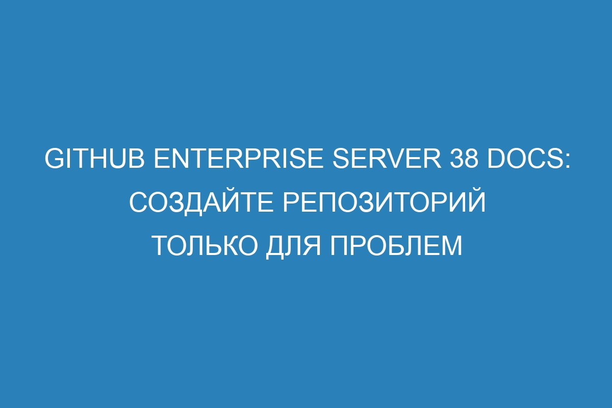 GitHub Enterprise Server 38 Docs: создайте репозиторий только для проблем