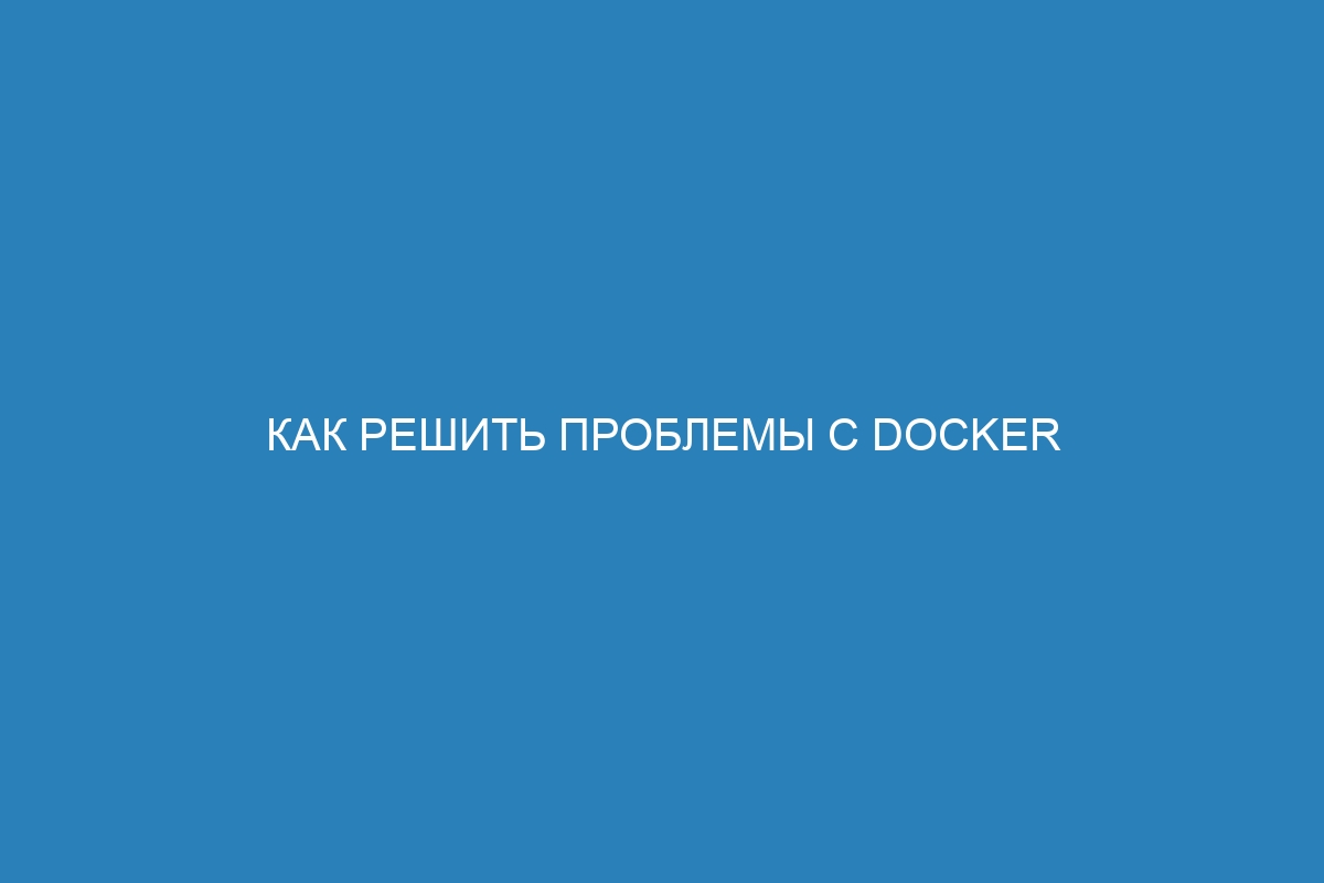 Как решить проблемы с Docker Desktop и контейнерами: полное руководство