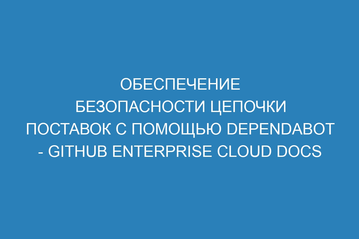 Обеспечение безопасности цепочки поставок с помощью Dependabot - GitHub Enterprise Cloud Docs