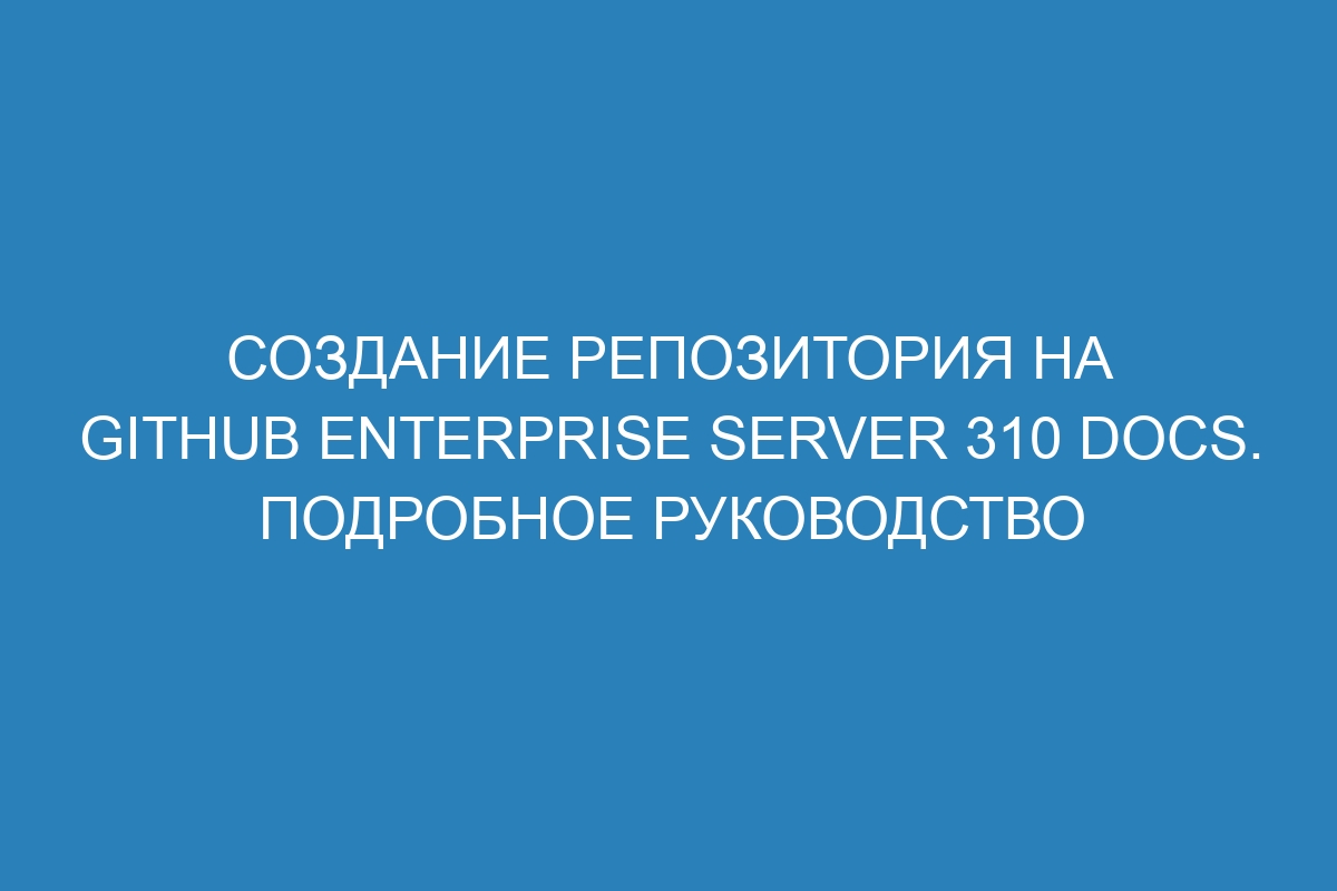 Создание репозитория на GitHub Enterprise Server 310 Docs. Подробное руководство