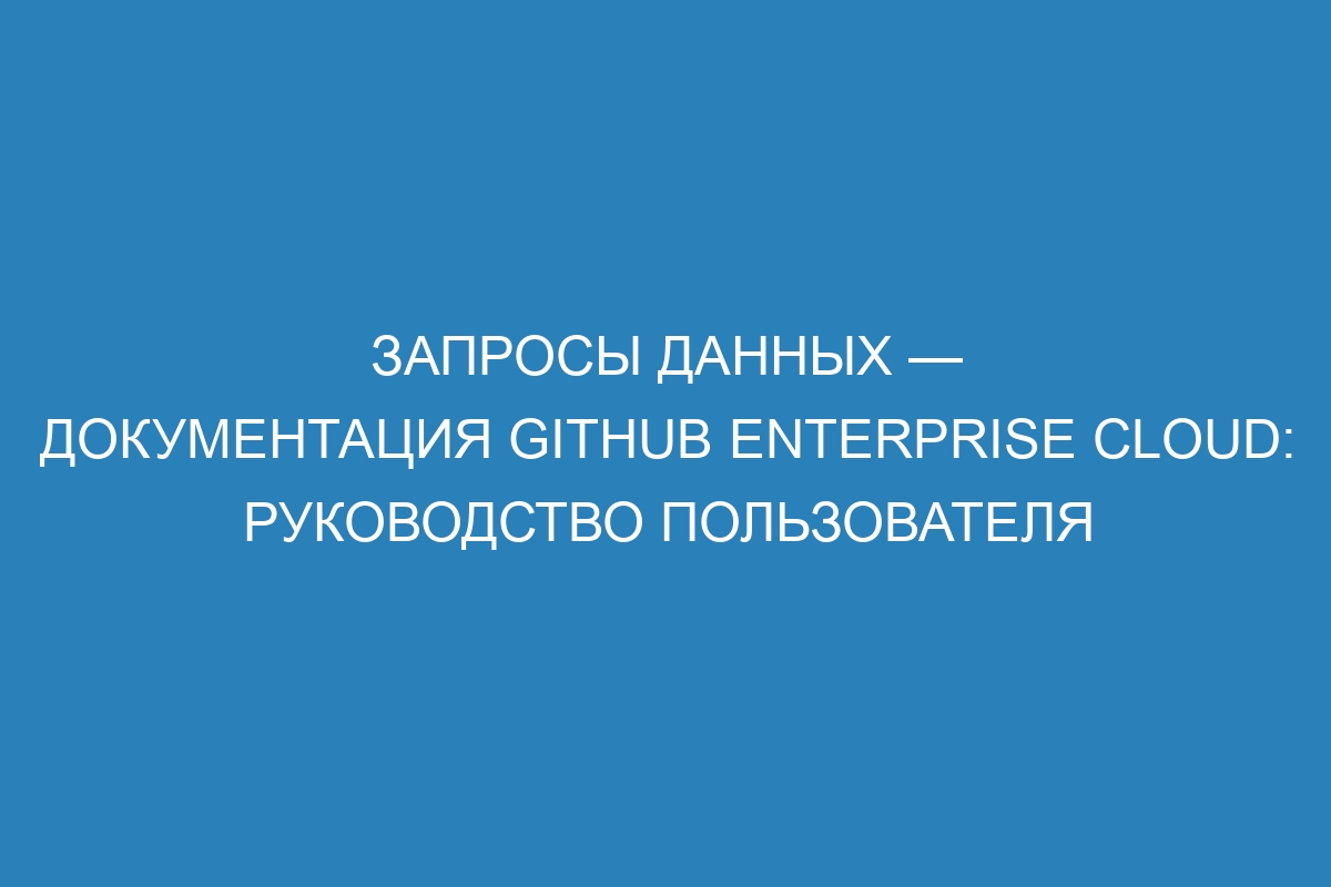 Запросы данных — документация GitHub Enterprise Cloud: руководство пользователя