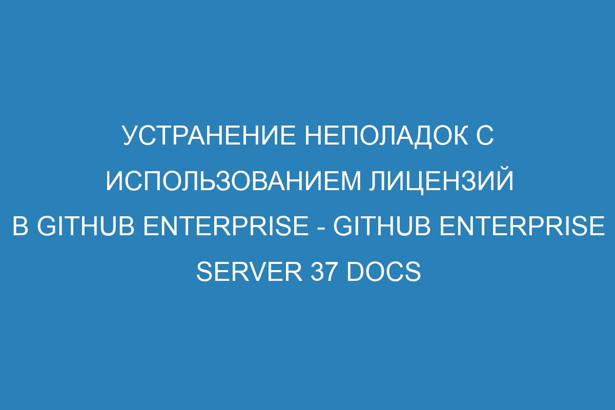 Устранение неполадок с использованием лицензий в GitHub Enterprise - GitHub Enterprise Server 37 Docs