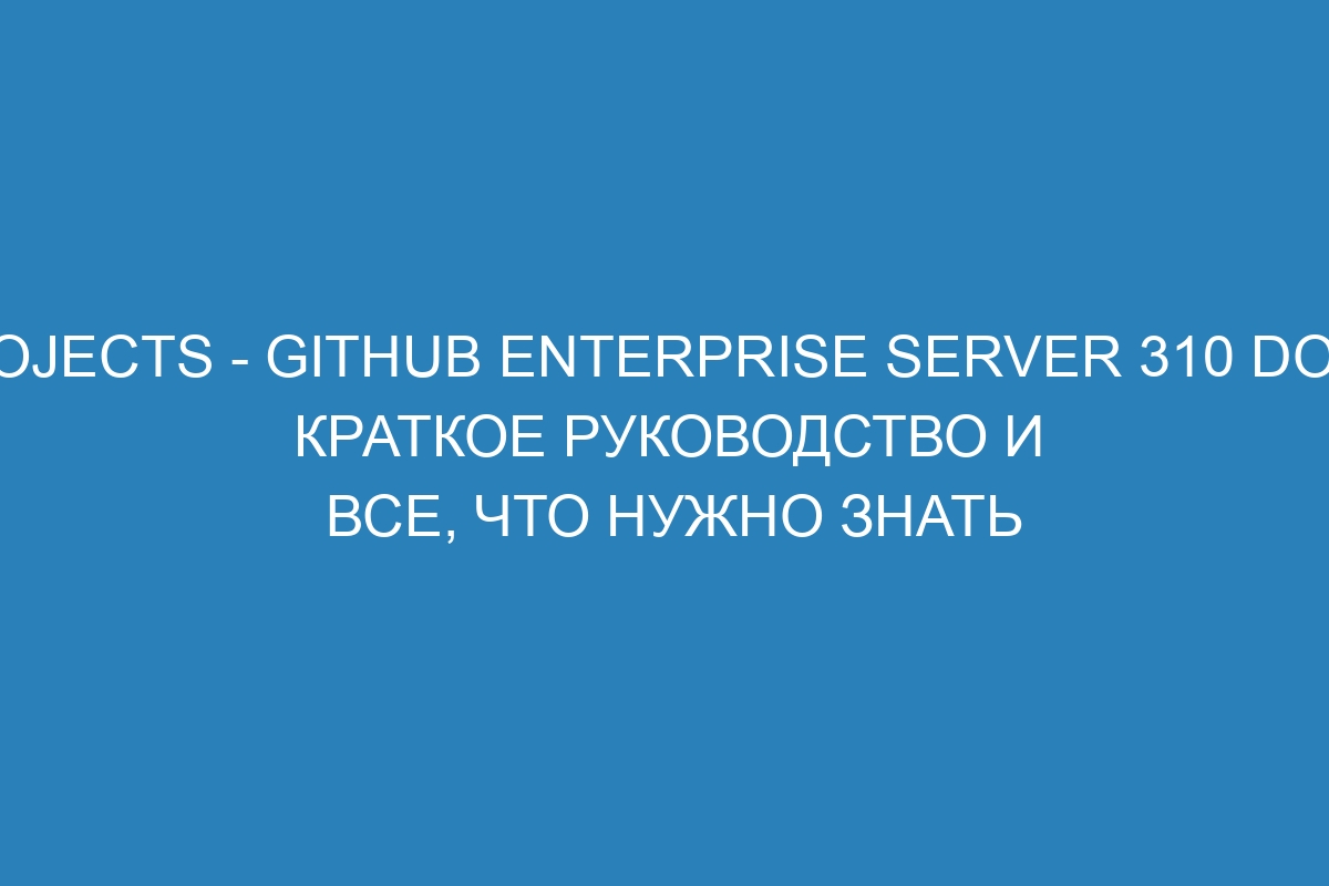 Projects - GitHub Enterprise Server 310 Docs: краткое руководство и все, что нужно знать