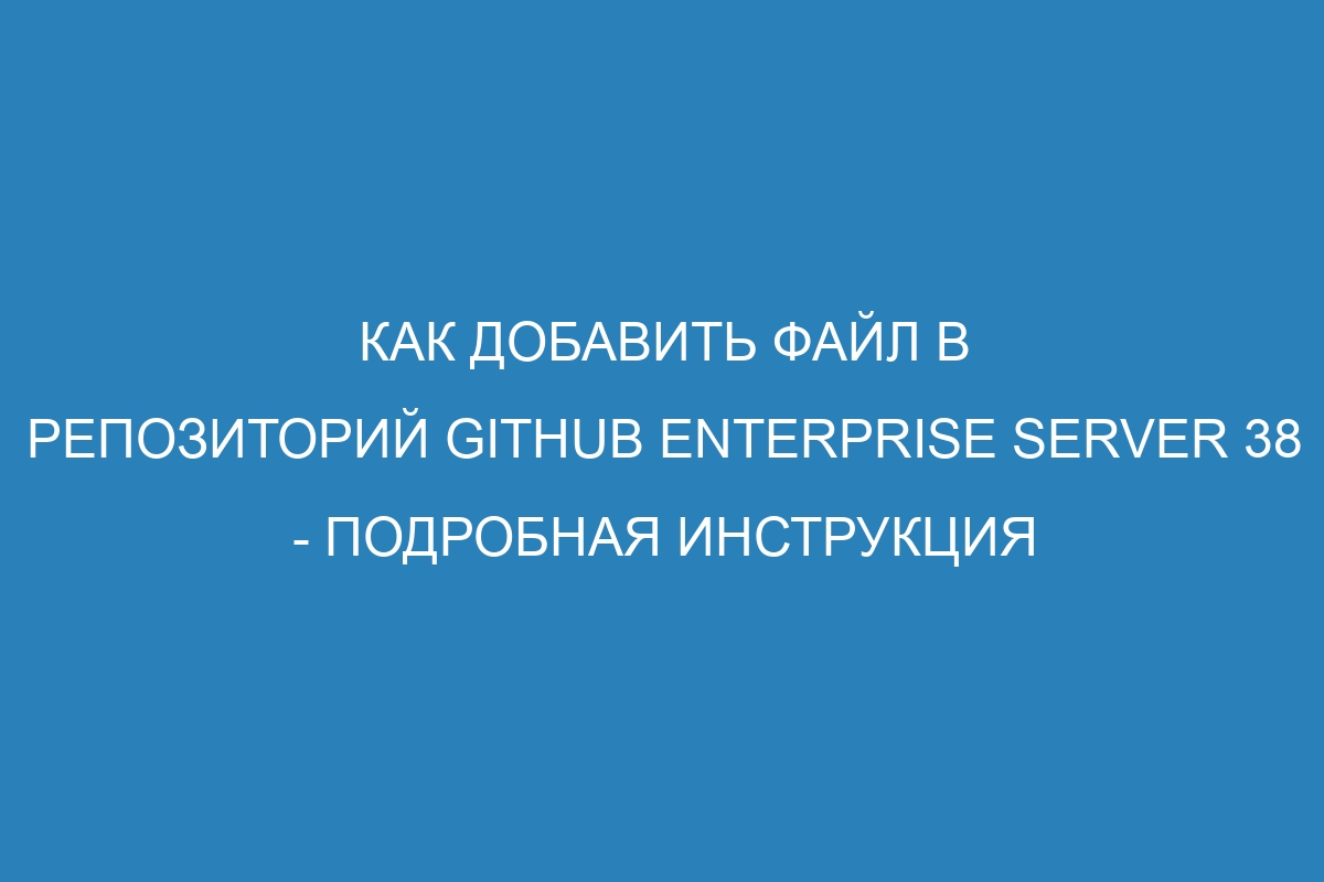 Как добавить файл в репозиторий GitHub Enterprise Server 38 - подробная инструкция