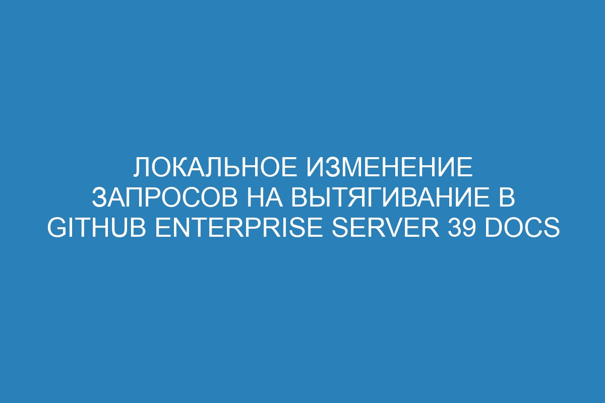 Локальное изменение запросов на вытягивание в GitHub Enterprise Server 39 Docs