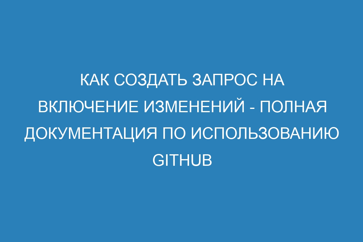 Как создать запрос на включение изменений - Полная документация по использованию GitHub