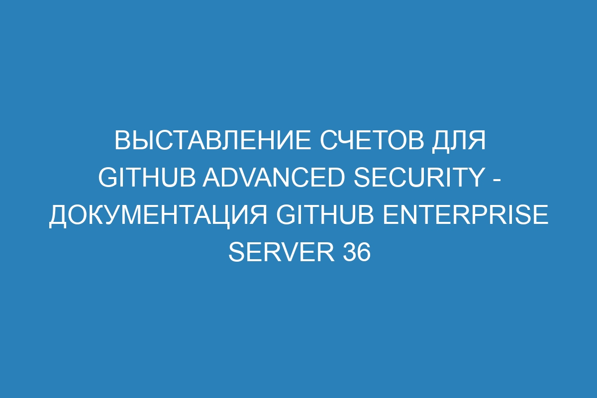 Выставление счетов для GitHub Advanced Security - документация GitHub Enterprise Server 36