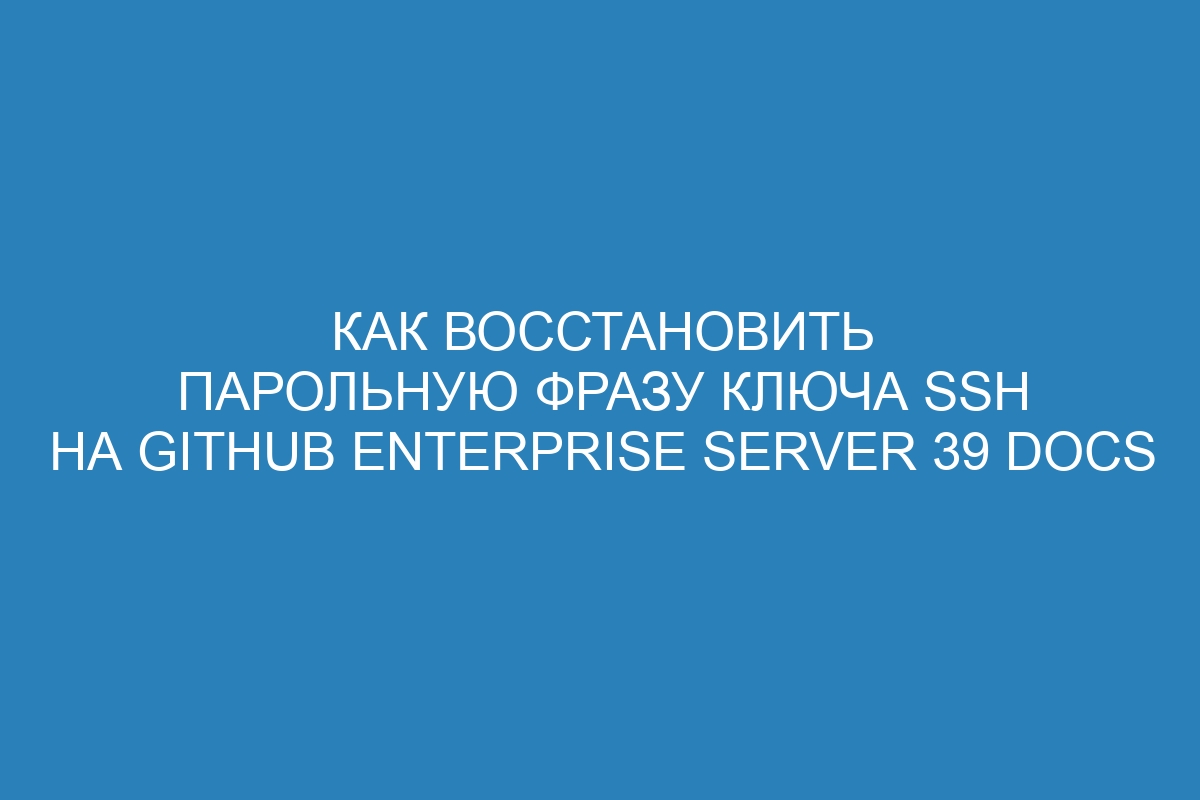 Как восстановить парольную фразу ключа SSH на GitHub Enterprise Server 39 Docs