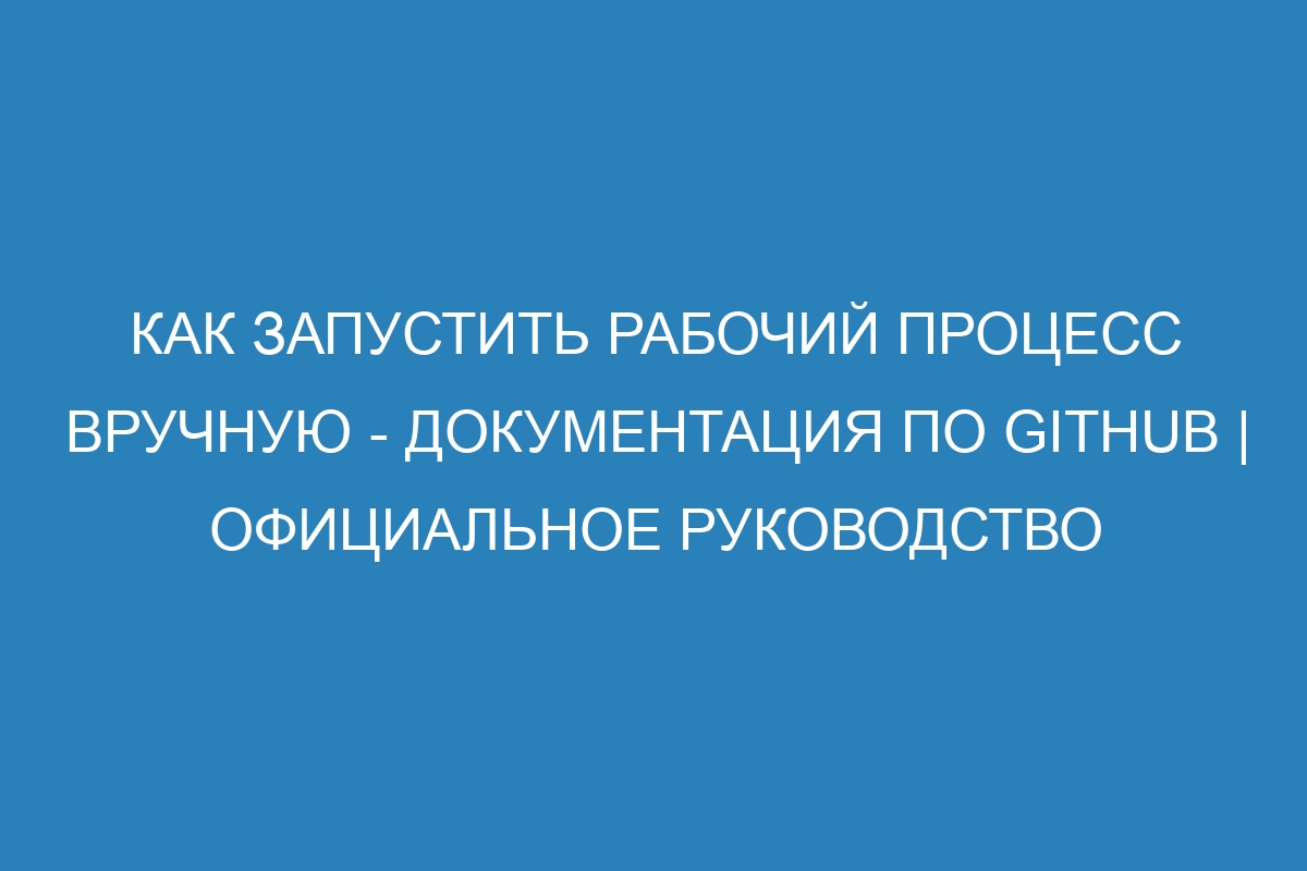 Как запустить рабочий процесс вручную - Документация по GitHub | Официальное руководство