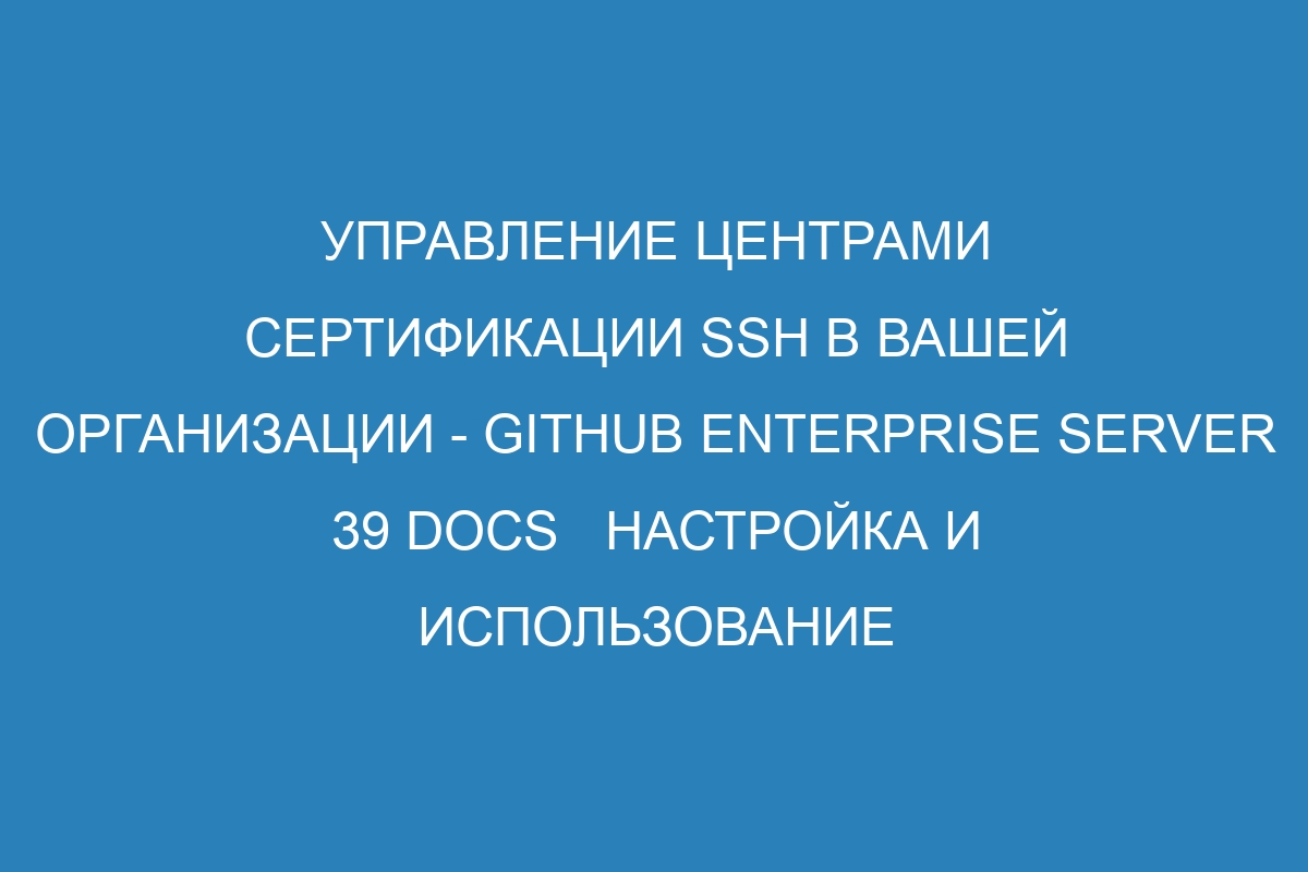 Управление центрами сертификации SSH в вашей организации - GitHub Enterprise Server 39 Docs   Настройка и использование