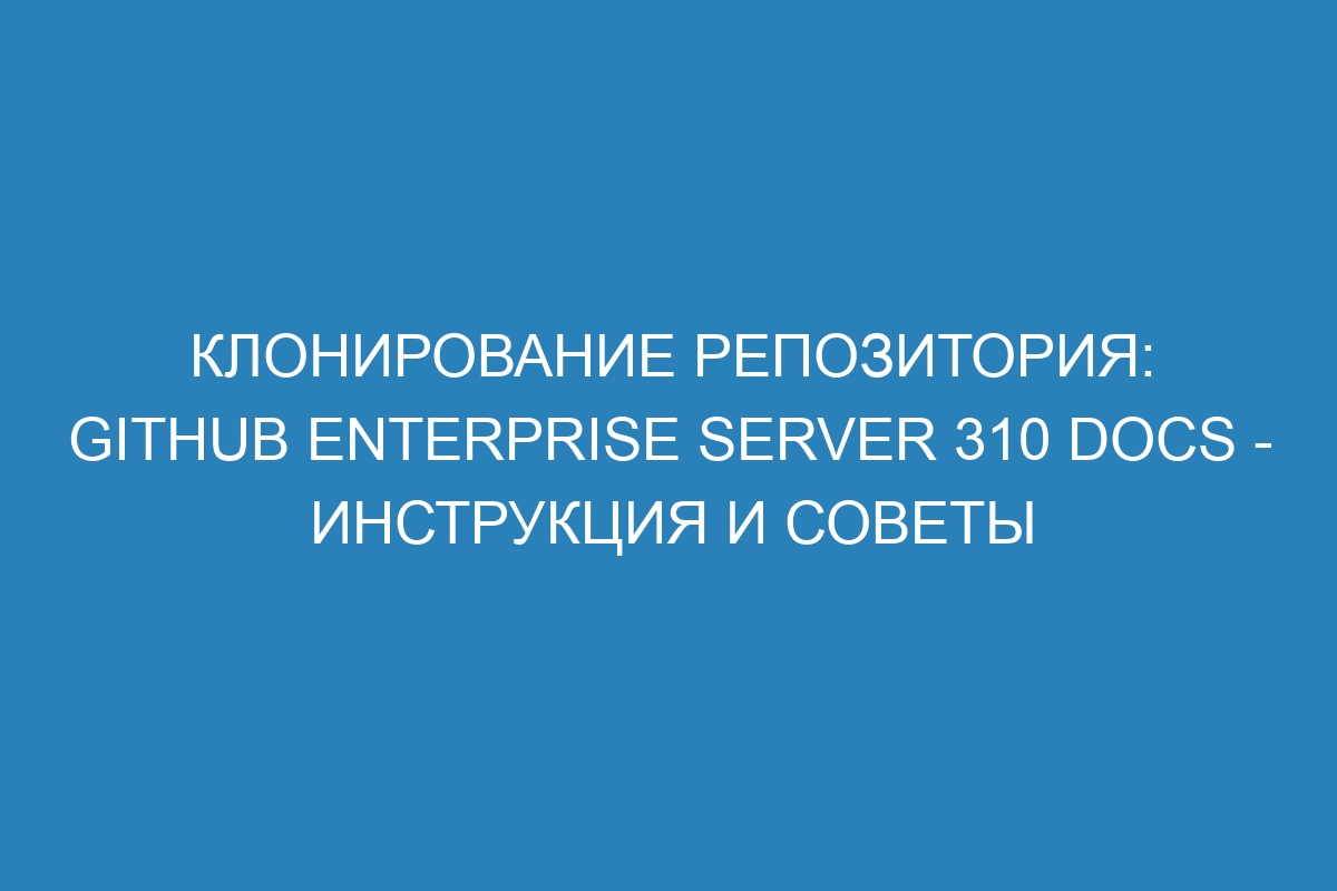 Клонирование репозитория: GitHub Enterprise Server 310 Docs - инструкция и советы