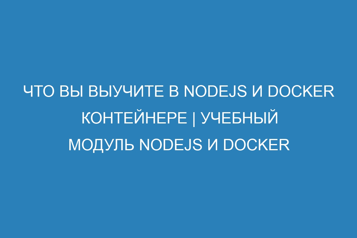 Что вы выучите в Nodejs и Docker контейнере | Учебный модуль Nodejs и Docker