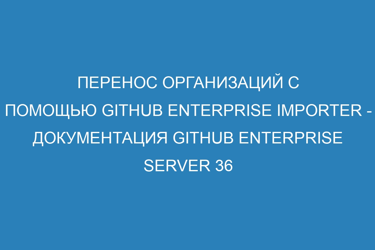 Перенос организаций с помощью GitHub Enterprise Importer - документация GitHub Enterprise Server 36