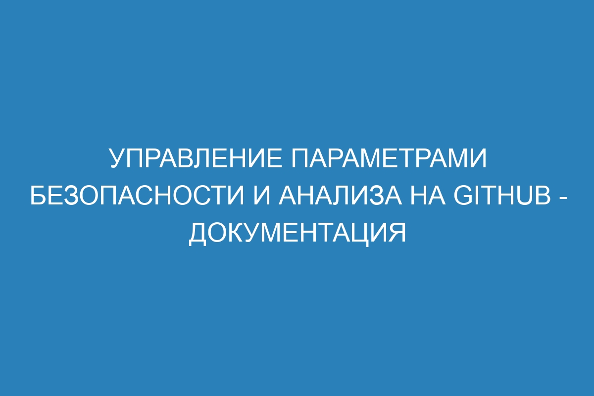 Управление параметрами безопасности и анализа на GitHub - Документация