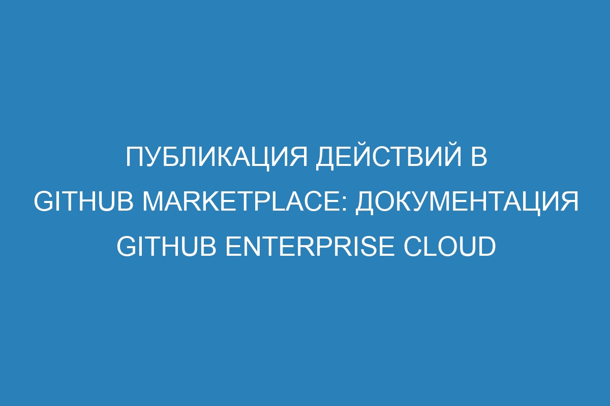 Публикация действий в GitHub Marketplace: документация GitHub Enterprise Cloud
