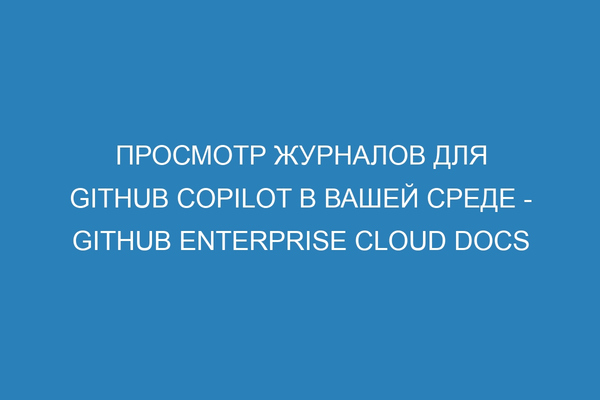 Просмотр журналов для GitHub Copilot в вашей среде - GitHub Enterprise Cloud Docs