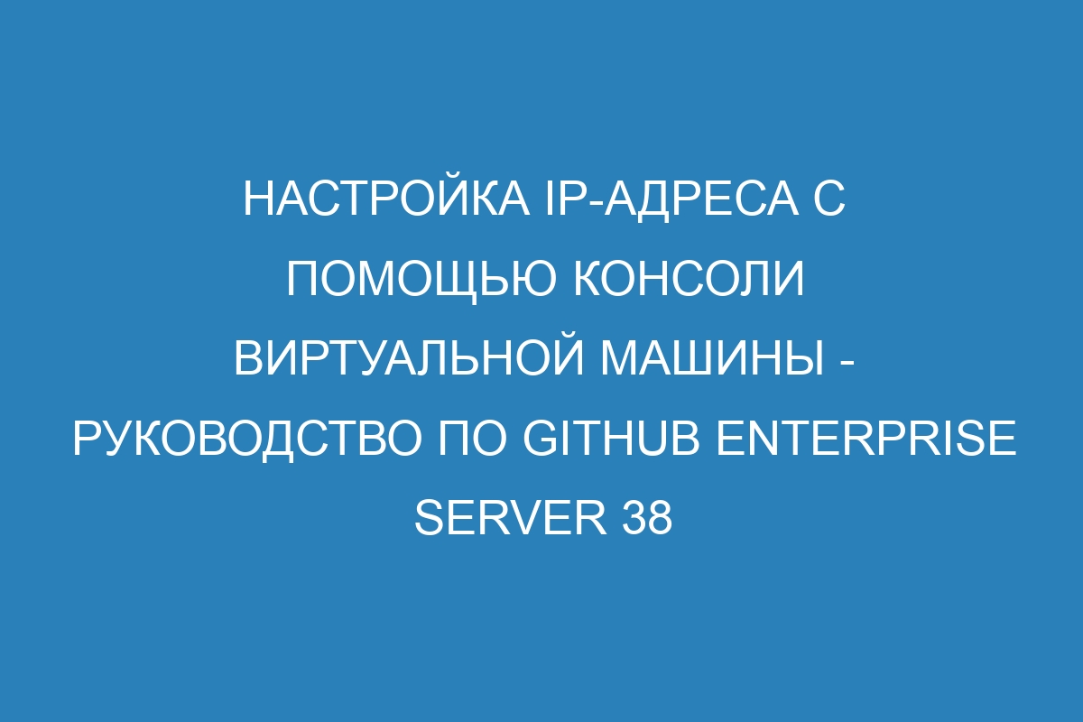 Настройка IP-адреса с помощью консоли виртуальной машины - Руководство по GitHub Enterprise Server 38