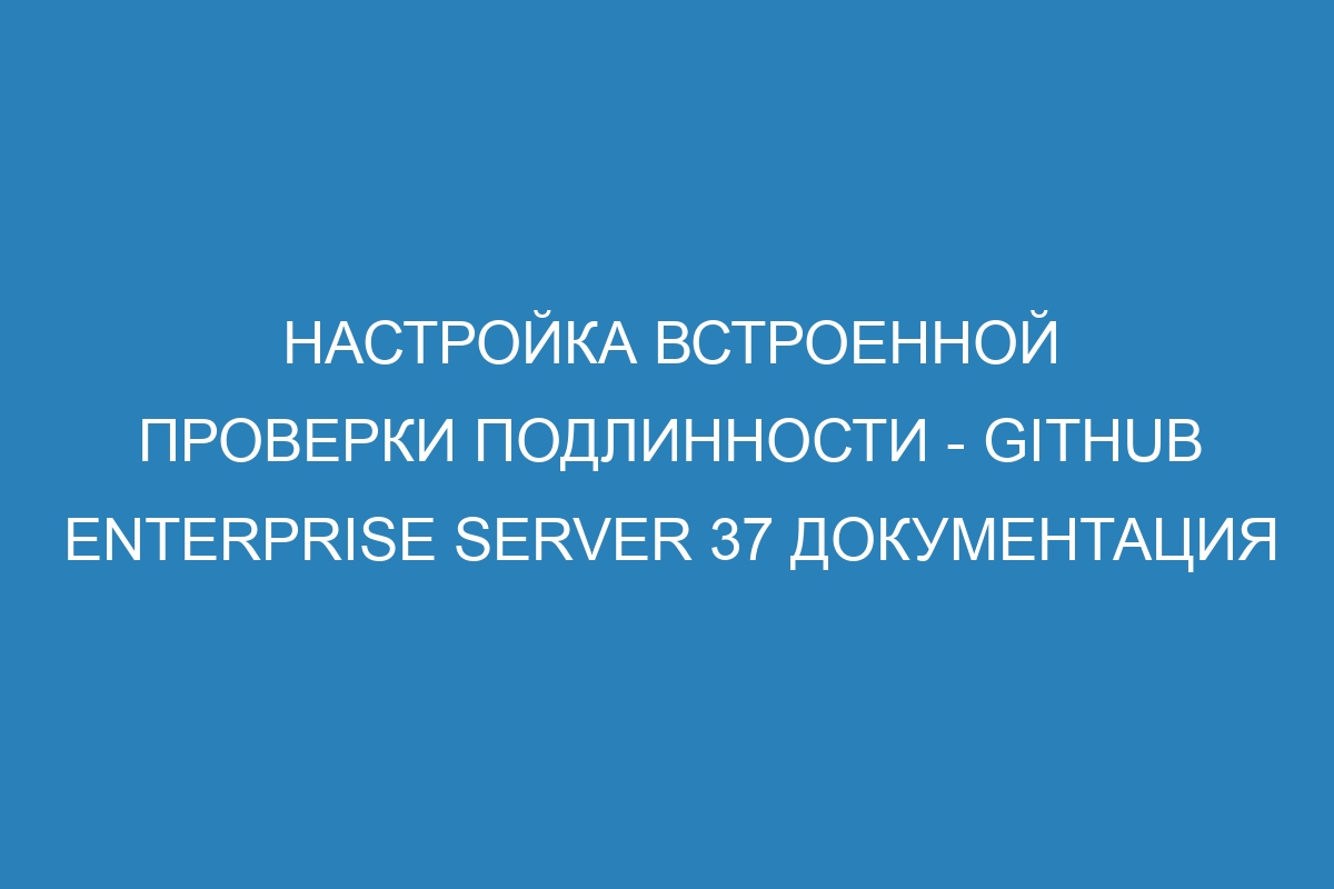 Настройка встроенной проверки подлинности - GitHub Enterprise Server 37 Документация