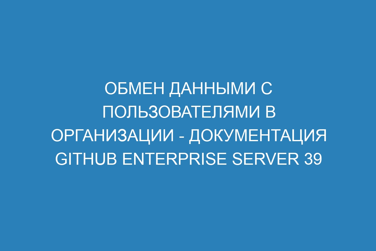 Обмен данными с пользователями в организации - документация GitHub Enterprise Server 39