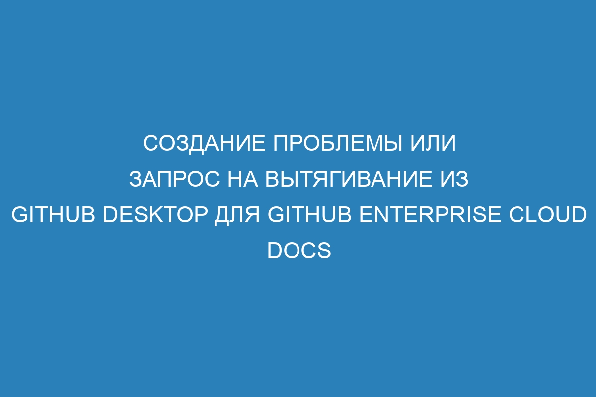 Создание проблемы или запрос на вытягивание из GitHub Desktop для GitHub Enterprise Cloud Docs