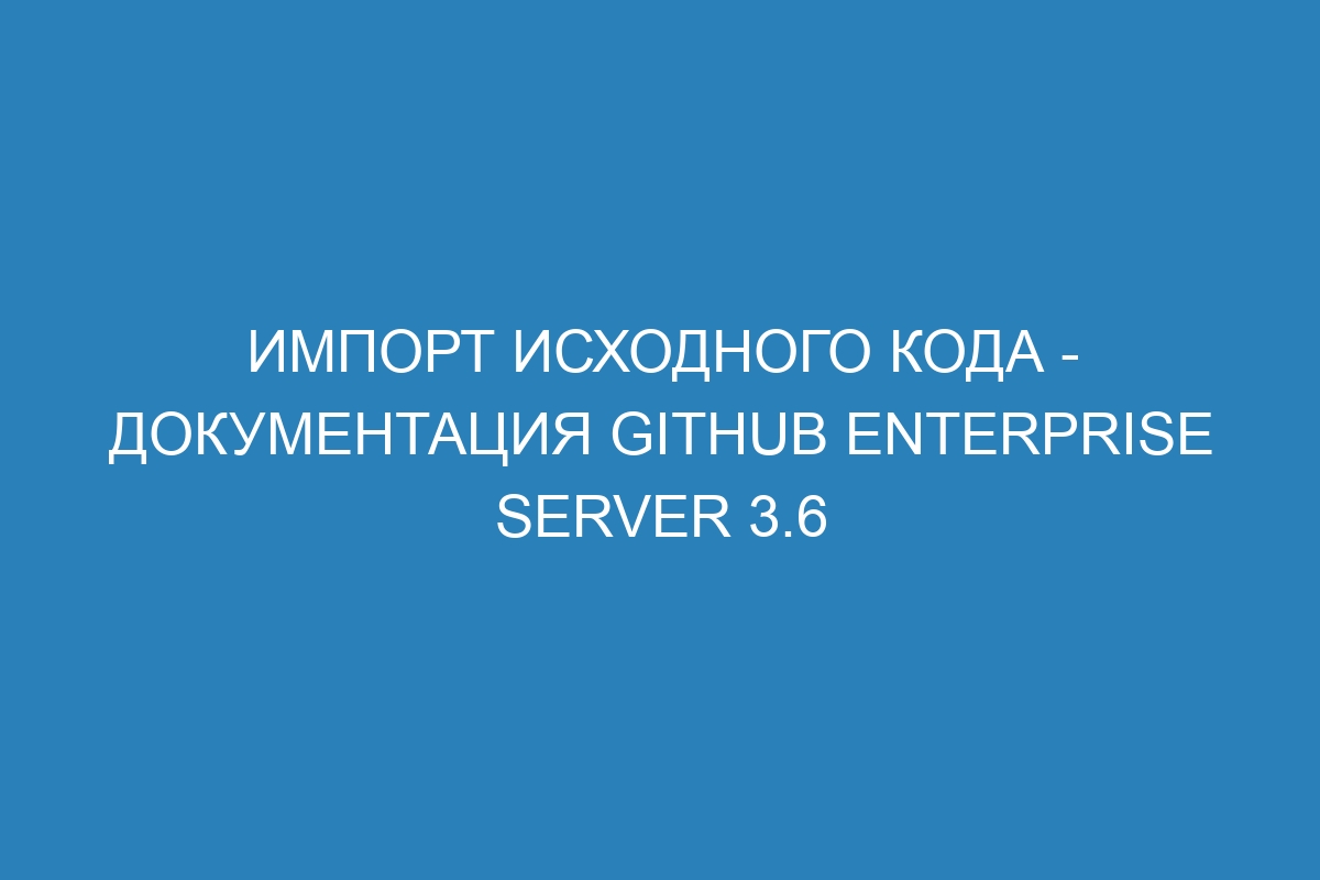 Импорт исходного кода - документация GitHub Enterprise Server 3.6