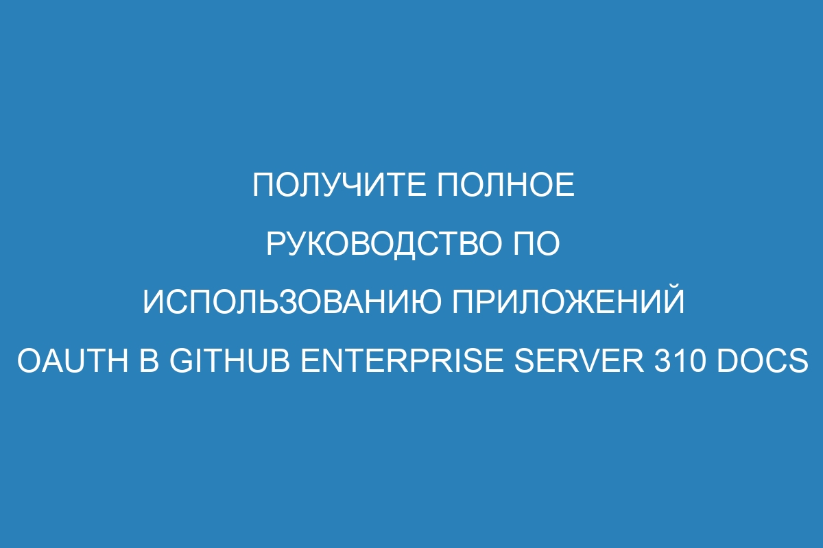 Получите полное руководство по использованию приложений OAuth в GitHub Enterprise Server 310 Docs