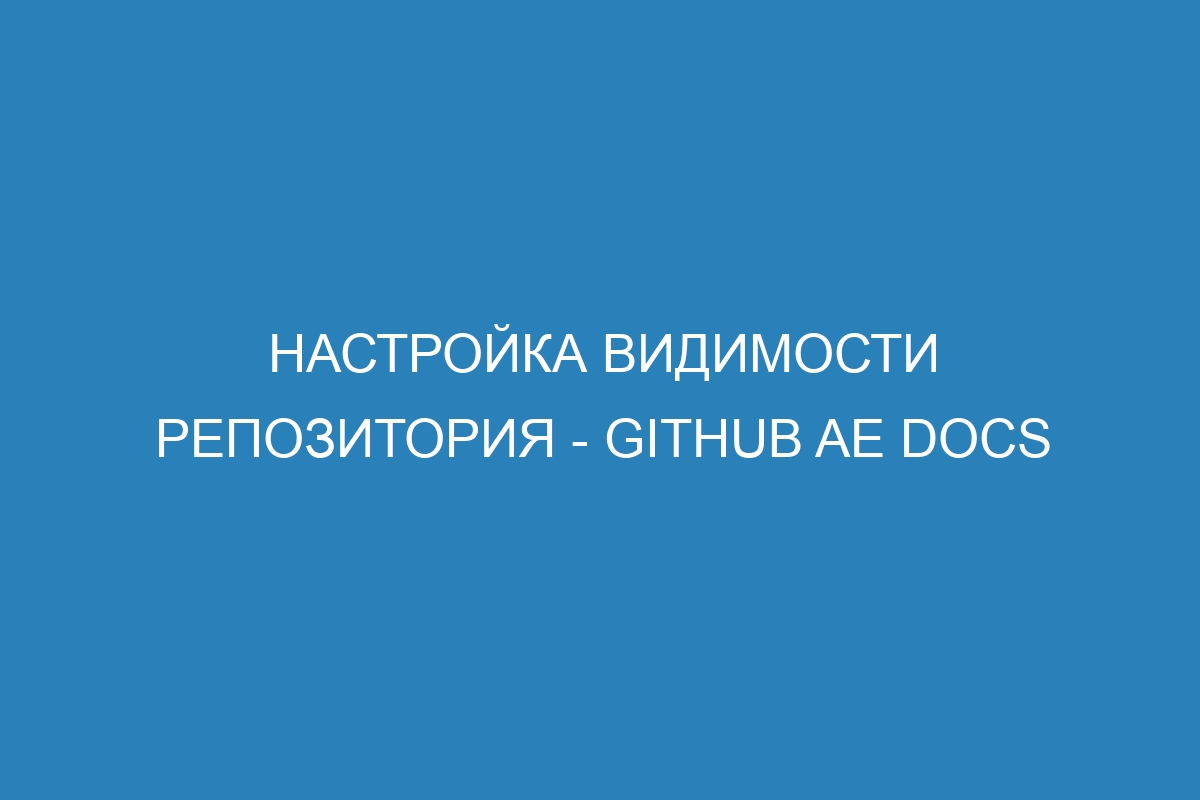 Настройка видимости репозитория - GitHub AE Docs