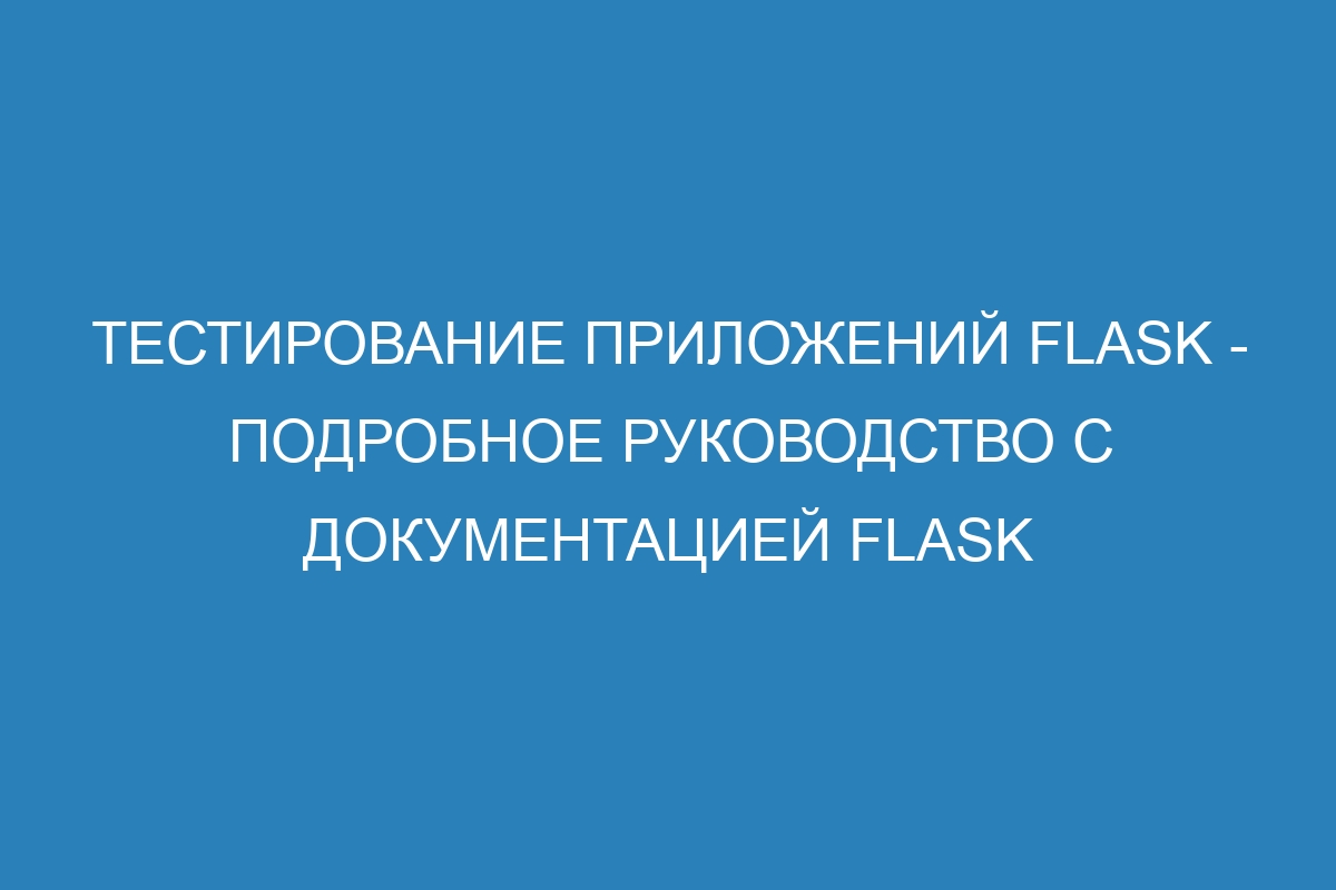 Тестирование приложений Flask - подробное руководство с документацией Flask