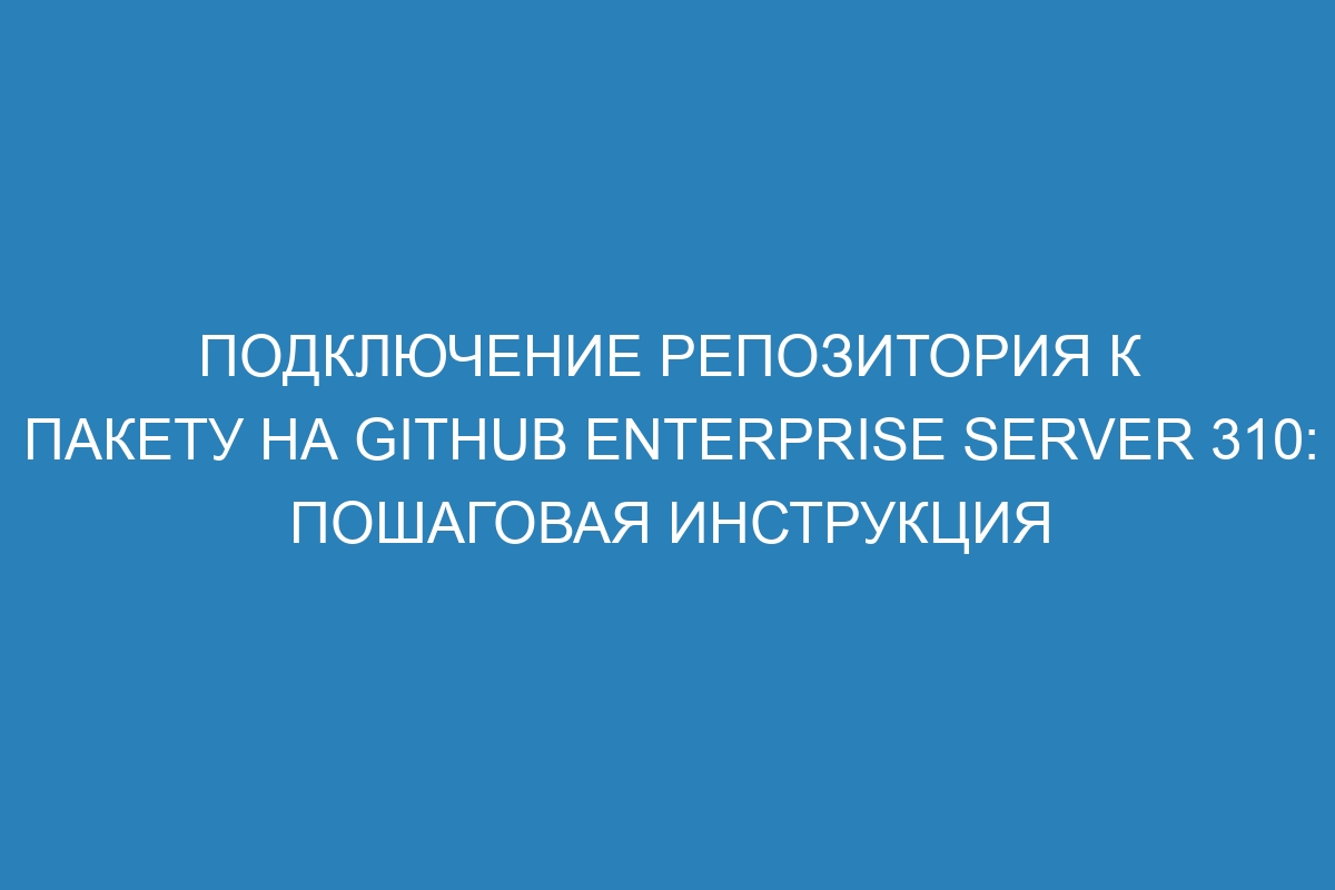 Подключение репозитория к пакету на GitHub Enterprise Server 310: пошаговая инструкция