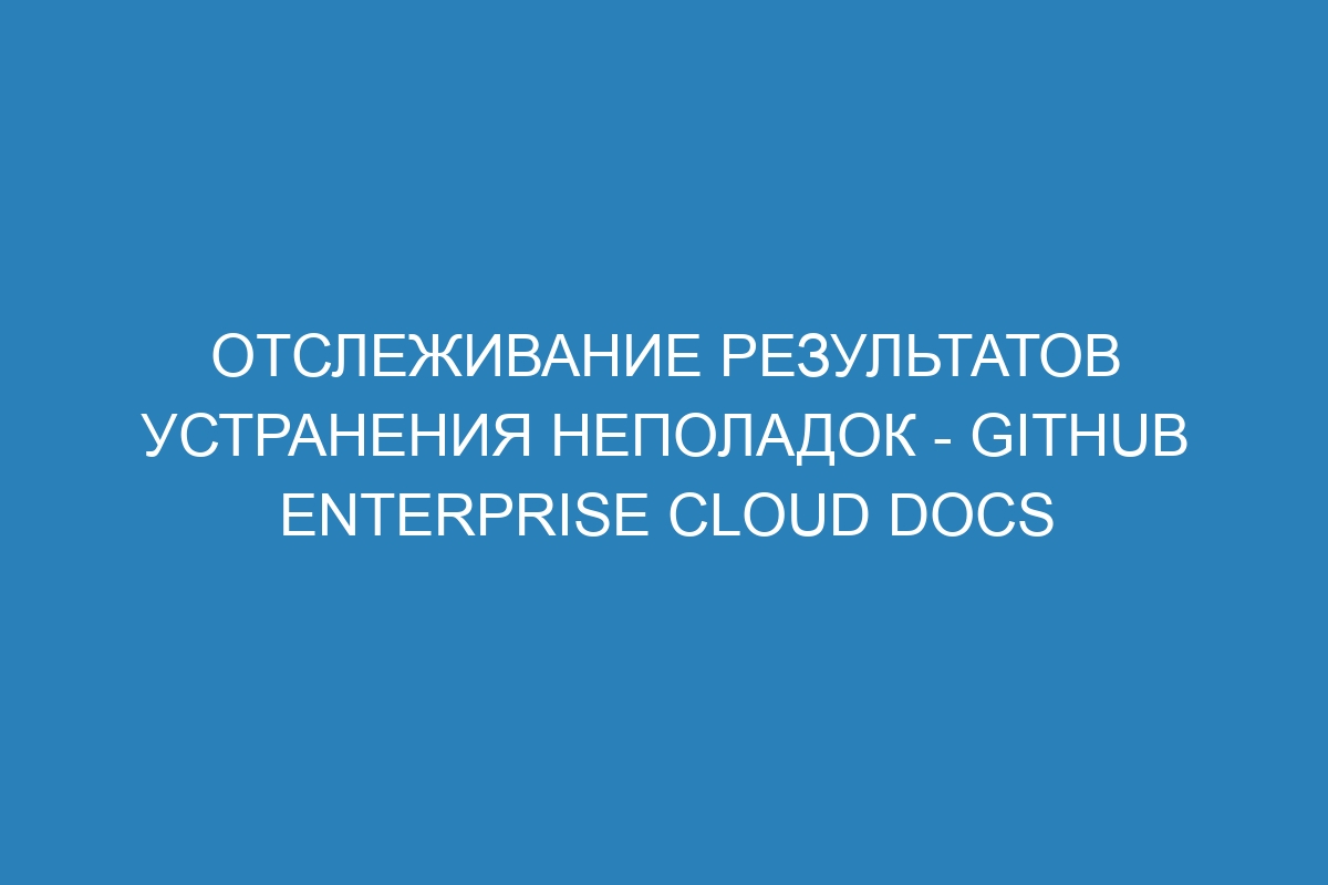 Отслеживание результатов устранения неполадок - GitHub Enterprise Cloud Docs