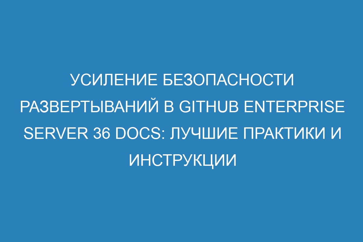 Усиление безопасности развертываний в GitHub Enterprise Server 36 Docs: лучшие практики и инструкции