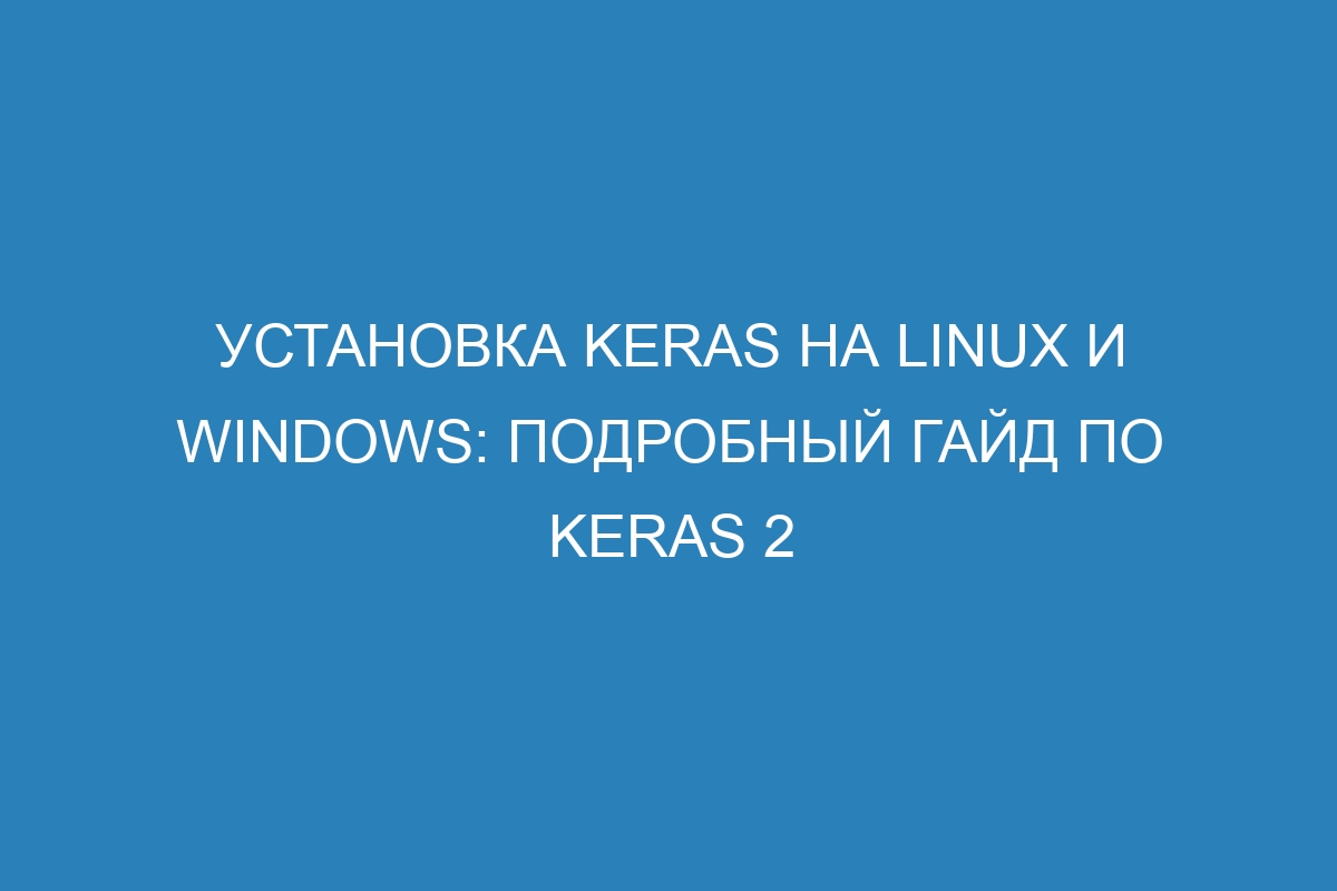 Установка Keras на Linux и Windows: подробный гайд по Keras 2