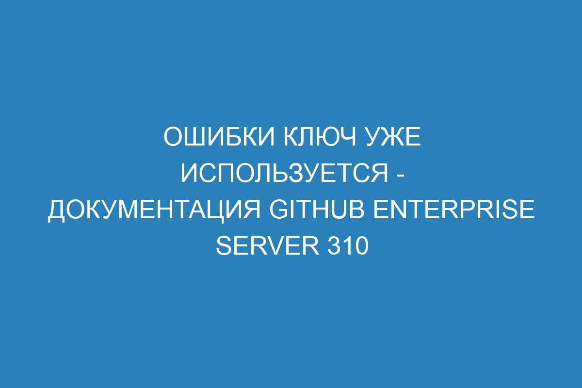 Ошибки ключ уже используется - документация GitHub Enterprise Server 310