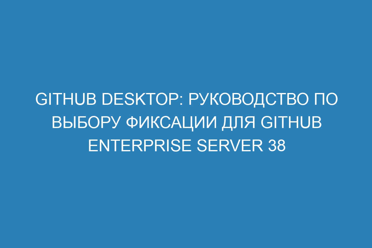 GitHub Desktop: руководство по выбору фиксации для GitHub Enterprise Server 38