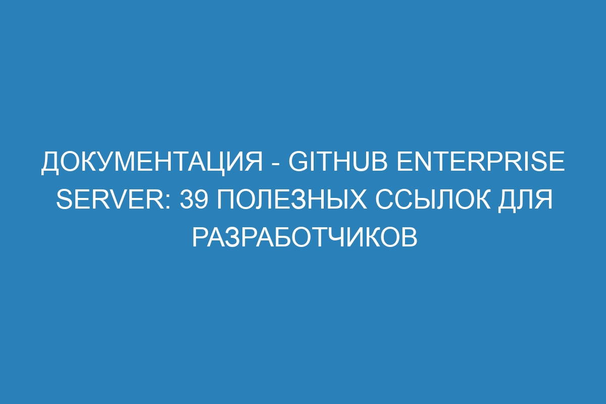 Документация - GitHub Enterprise Server: 39 полезных ссылок для разработчиков