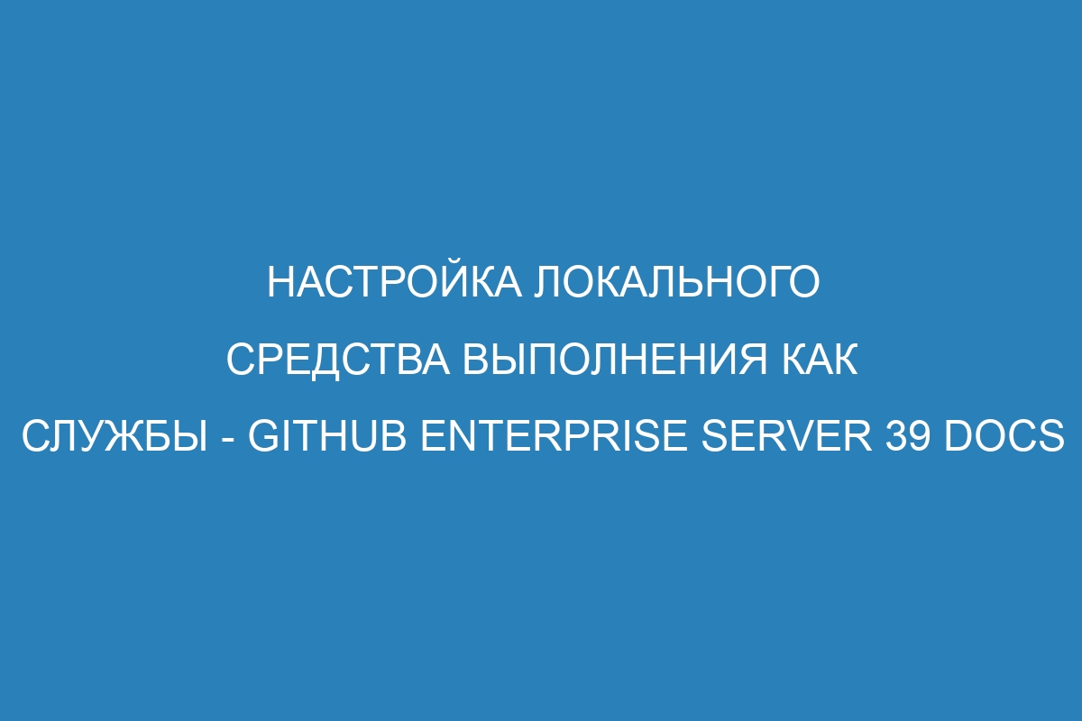 Настройка локального средства выполнения как службы - GitHub Enterprise Server 39 Docs