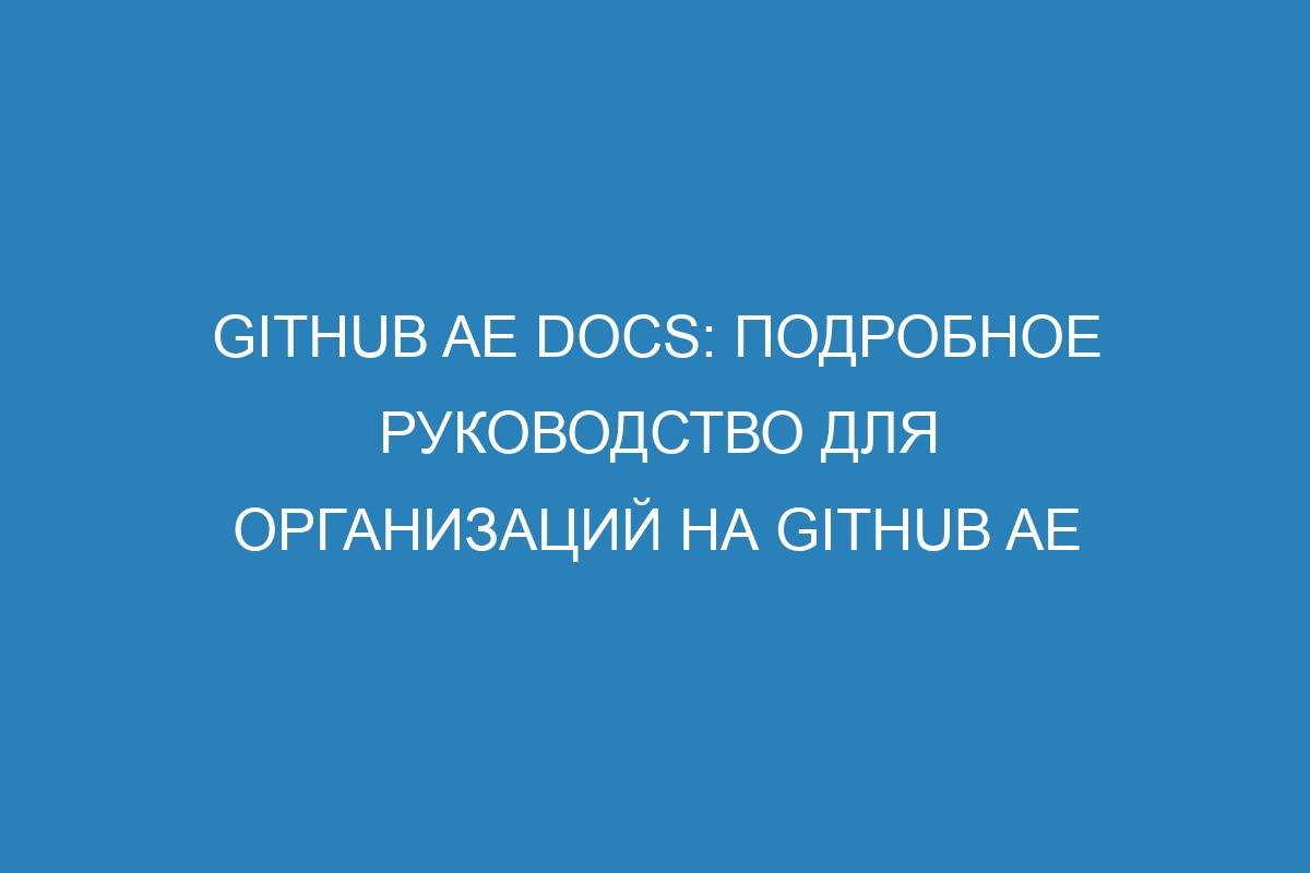 GitHub AE Docs: подробное руководство для организаций на GitHub AE