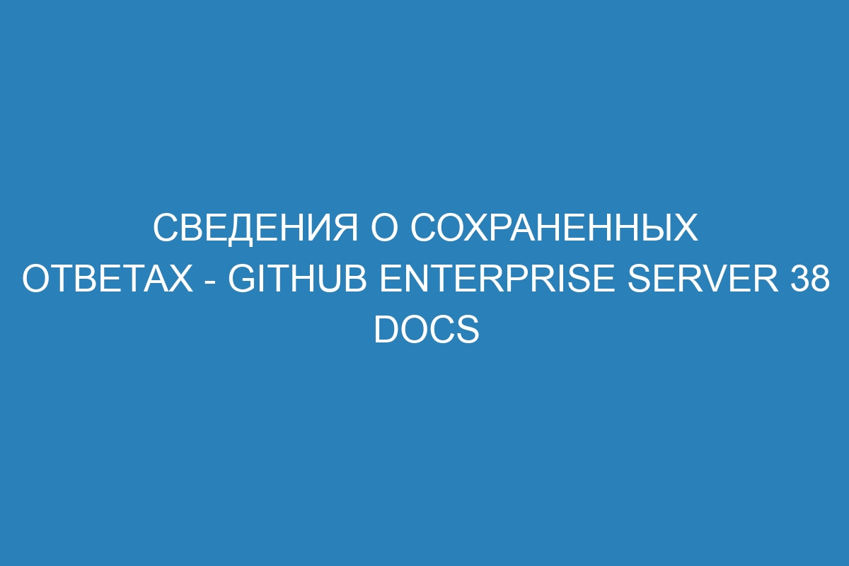 Сведения о сохраненных ответах - GitHub Enterprise Server 38 Docs