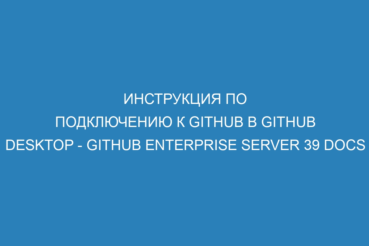 Инструкция по подключению к GitHub в GitHub Desktop - GitHub Enterprise Server 39 Docs