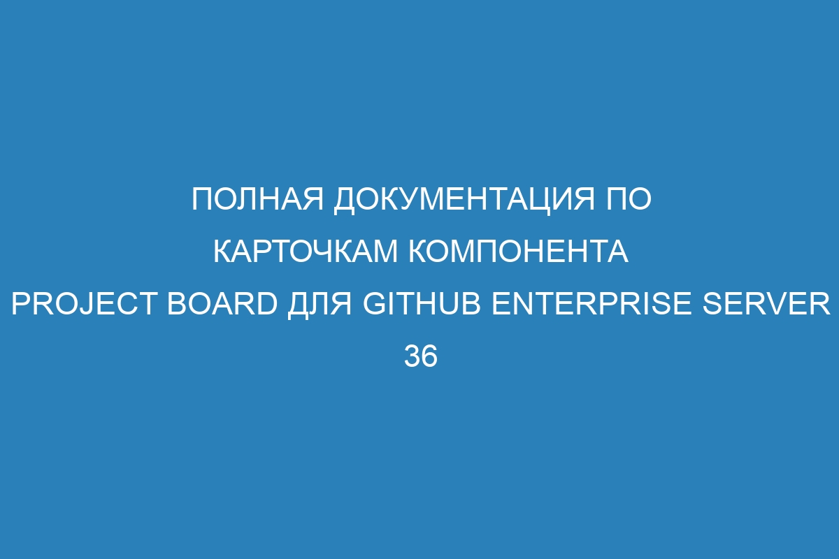 Полная документация по карточкам компонента Project board для GitHub Enterprise Server 36