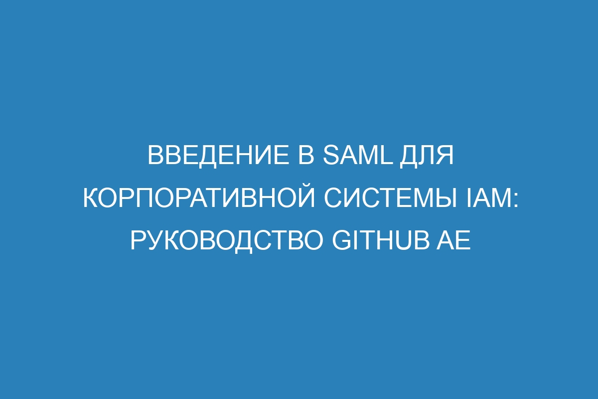 Введение в SAML для корпоративной системы IAM: руководство GitHub AE