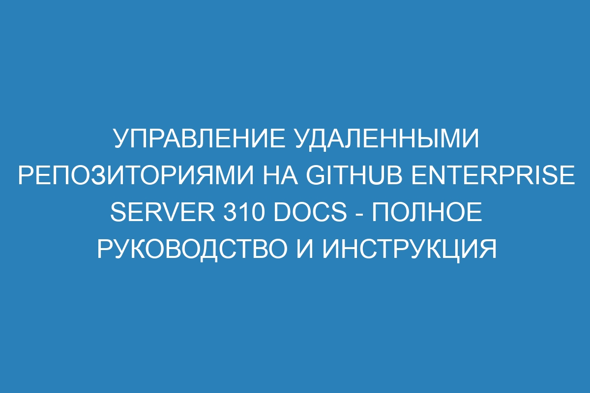 Управление удаленными репозиториями на GitHub Enterprise Server 310 Docs - полное руководство и инструкция