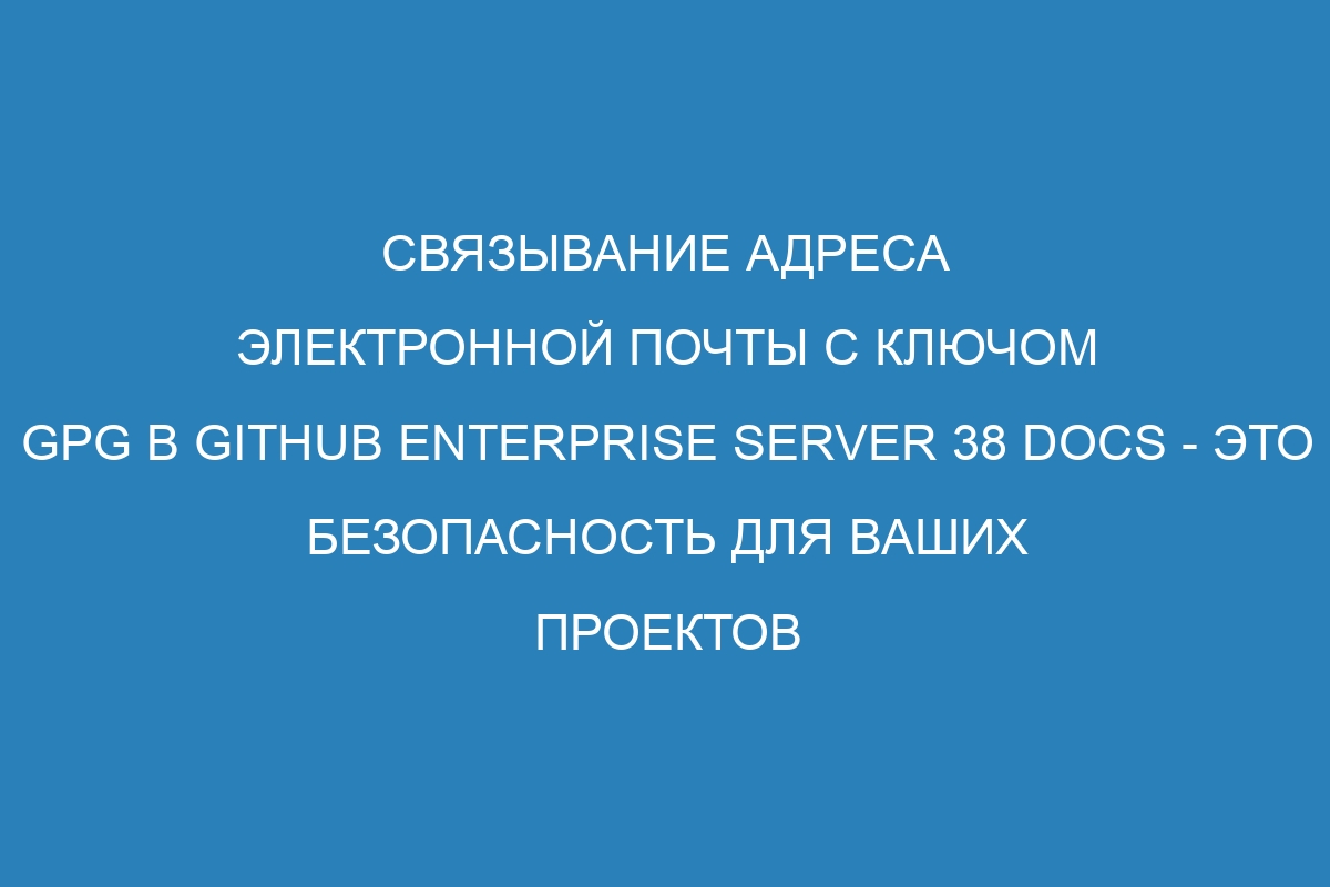 Связывание адреса электронной почты с ключом GPG в GitHub Enterprise Server 38 Docs - это безопасность для ваших проектов