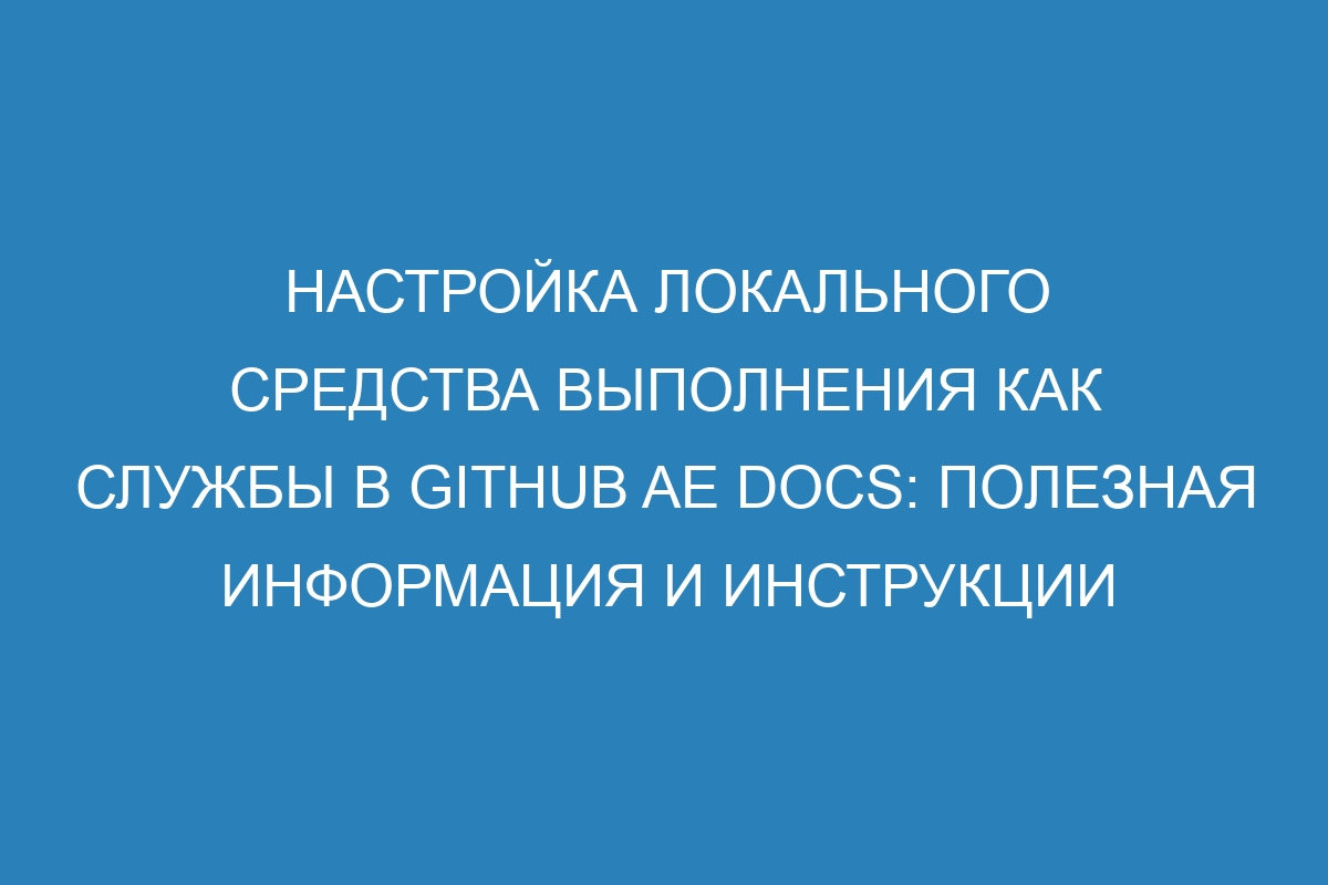 Настройка локального средства выполнения как службы в GitHub AE Docs: полезная информация и инструкции