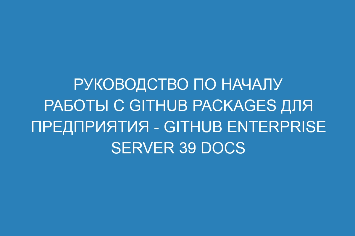 Руководство по началу работы с GitHub Packages для предприятия - GitHub Enterprise Server 39 Docs