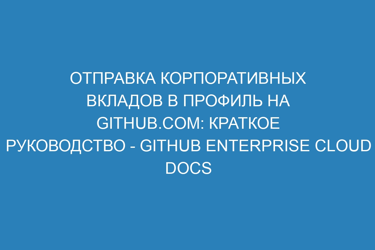 Отправка корпоративных вкладов в профиль на GitHub.com: краткое руководство - GitHub Enterprise Cloud Docs