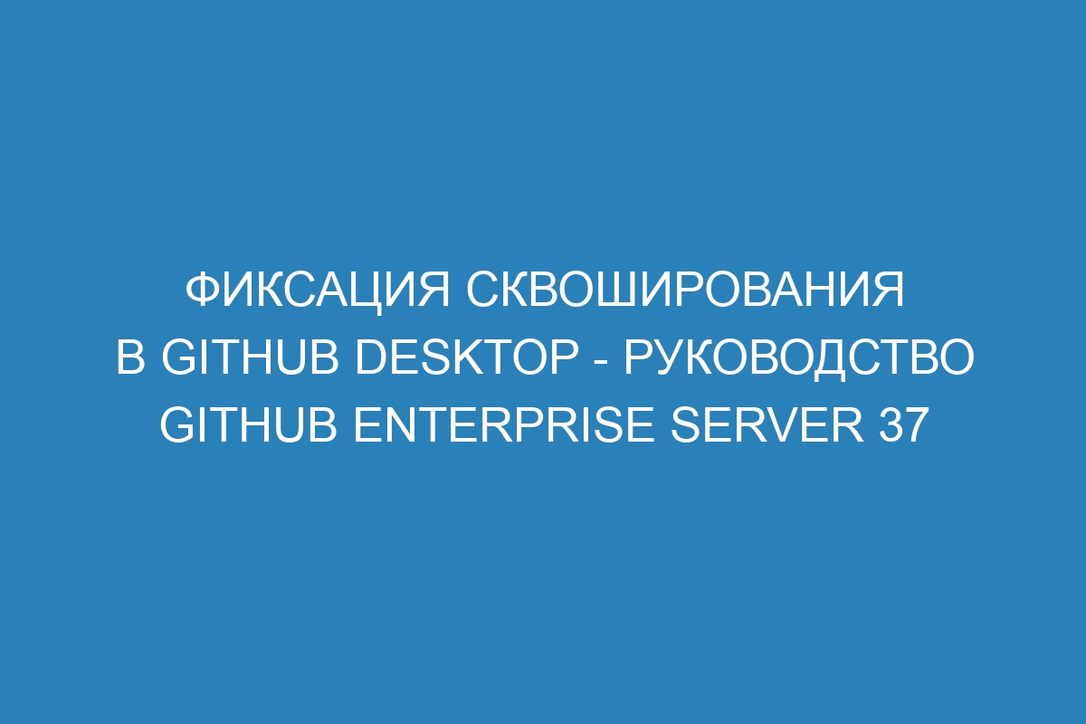 Фиксация сквоширования в GitHub Desktop - Руководство GitHub Enterprise Server 37