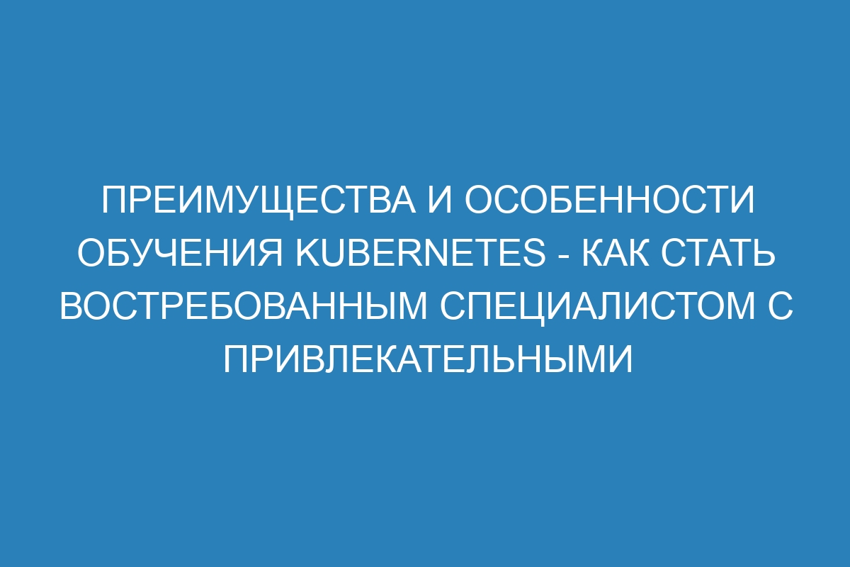 Преимущества и особенности обучения Kubernetes - как стать востребованным специалистом с привлекательными перспективами