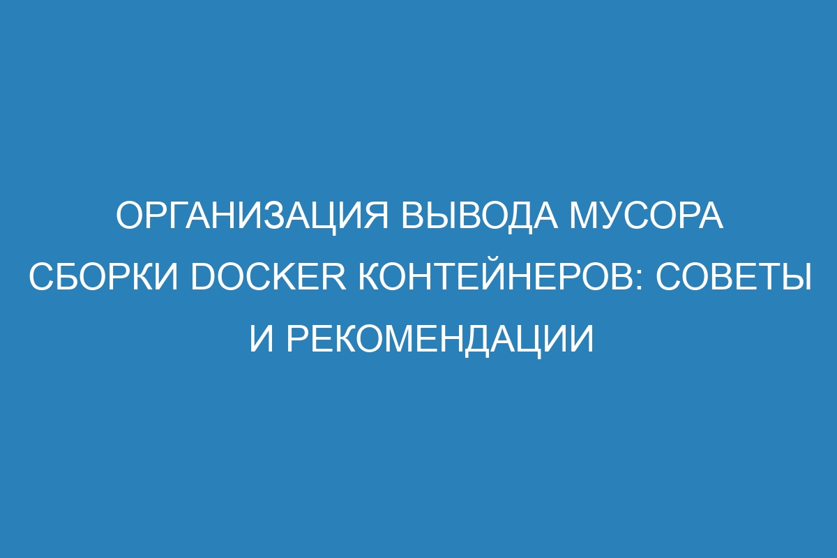 Организация вывода мусора сборки Docker контейнеров: советы и рекомендации